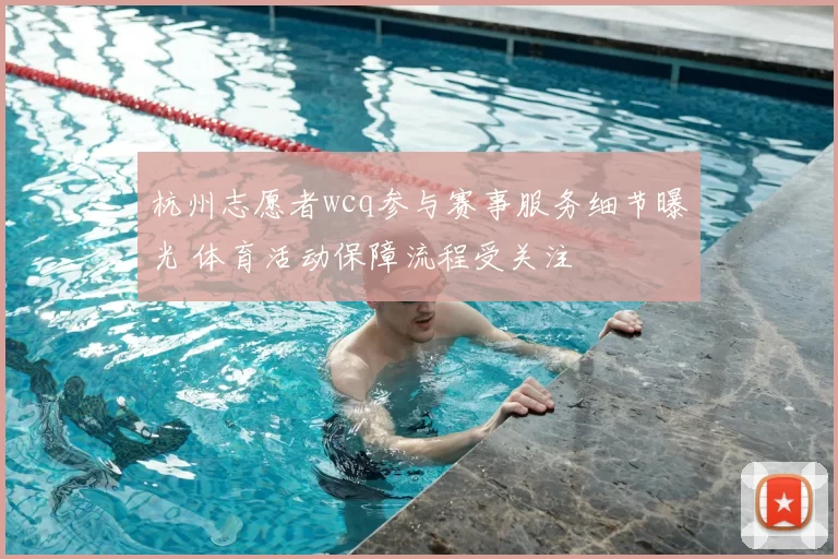 杭州志愿者wcq参与赛事服务细节曝光 体育活动保障流程受关注