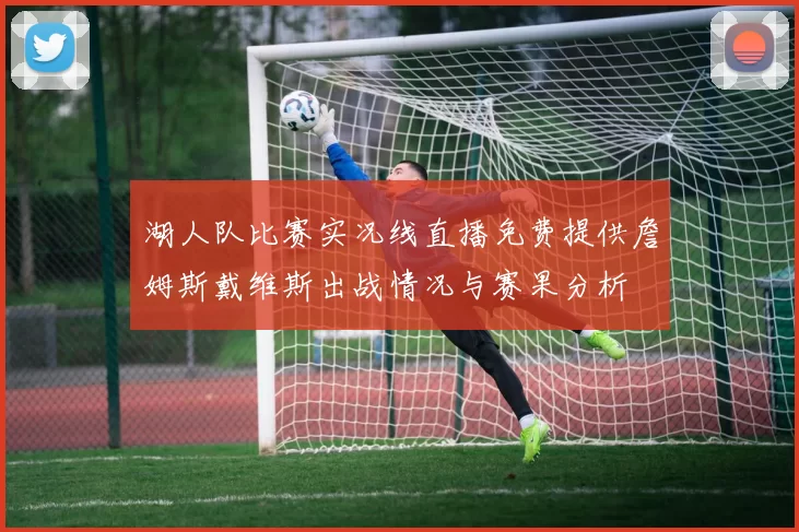 湖人队比赛实况线直播免费提供詹姆斯戴维斯出战情况与赛果分析