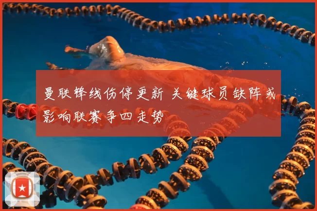 曼联锋线伤停更新 关键球员缺阵或影响联赛争四走势