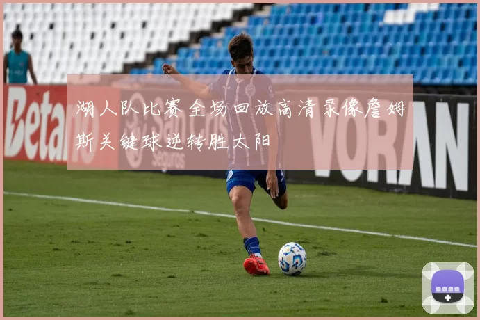 湖人队比赛全场回放高清录像詹姆斯关键球逆转胜太阳