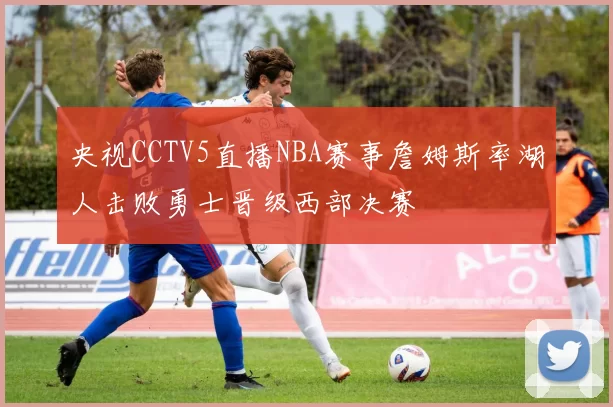 央视CCTV5直播NBA赛事詹姆斯率湖人击败勇士晋级西部决赛