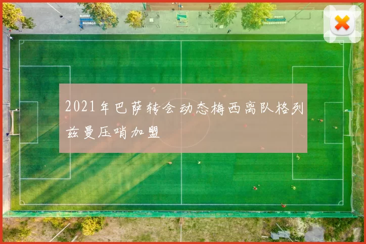 2021年巴萨转会动态梅西离队格列兹曼压哨加盟