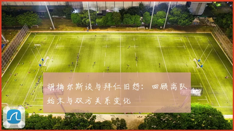 胡梅尔斯谈与拜仁旧怨：回顾离队始末与双方关系变化