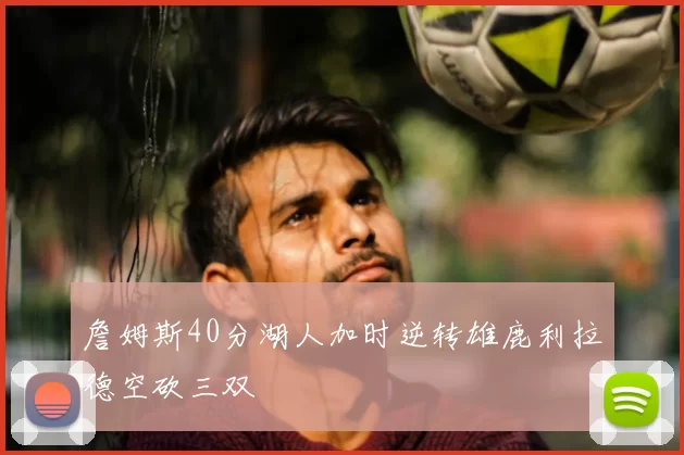 詹姆斯40分湖人加时逆转雄鹿利拉德空砍三双