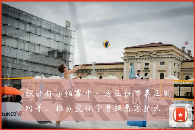 欧洲杯小组赛中一方压住节奏压制对手,积分变化令晋级悬念扩大