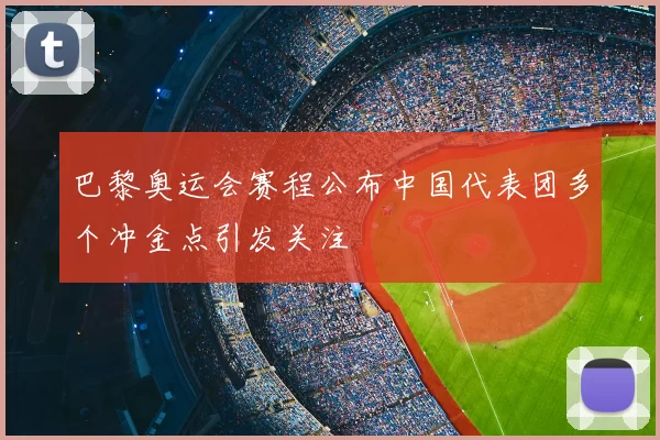 巴黎奥运会赛程公布中国代表团多个冲金点引发关注