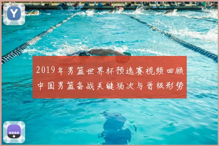 2019年男篮世界杯预选赛视频回顾中国男篮备战关键场次与晋级形势