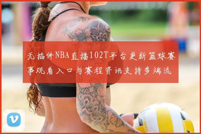 无插件NBA直播102T平台更新篮球赛事观看入口与赛程资讯支持多端流畅观看