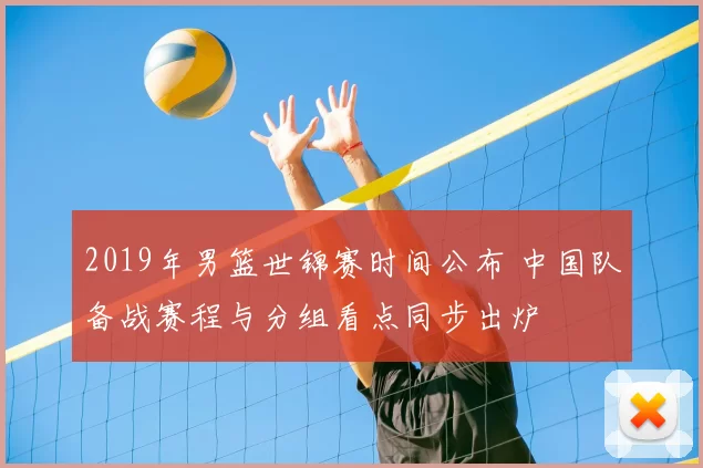 2019年男篮世锦赛时间公布 中国队备战赛程与分组看点同步出炉