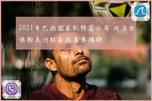 2021年巴西国家队阵容公布 内马尔领衔美洲杯备战名单揭晓