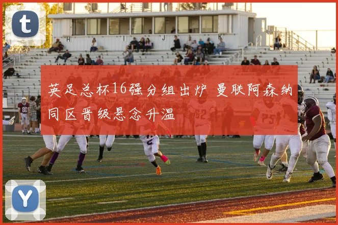 英足总杯16强分组出炉 曼联阿森纳同区晋级悬念升温
